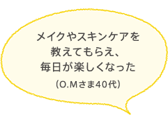 メイクやスキンケアを教えてもらえ、毎日が楽しくなった