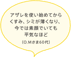 アザレを使い始めてからくすみ、シミが薄くなり、今では素顔でいても平気なほど