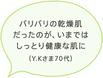 バリバリの乾燥肌だったのが、いまではしっとり健康な肌に
