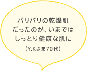 バリバリの乾燥肌だったのが、いまではしっとり健康な肌に
