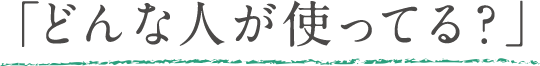 どんな人が使ってる?