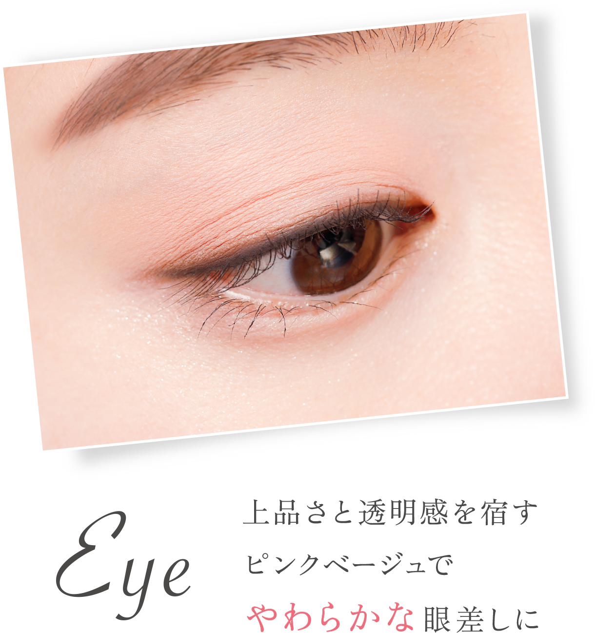 Eye 上品さと透明感を宿すピンクベージュでやわらかな眼差しに