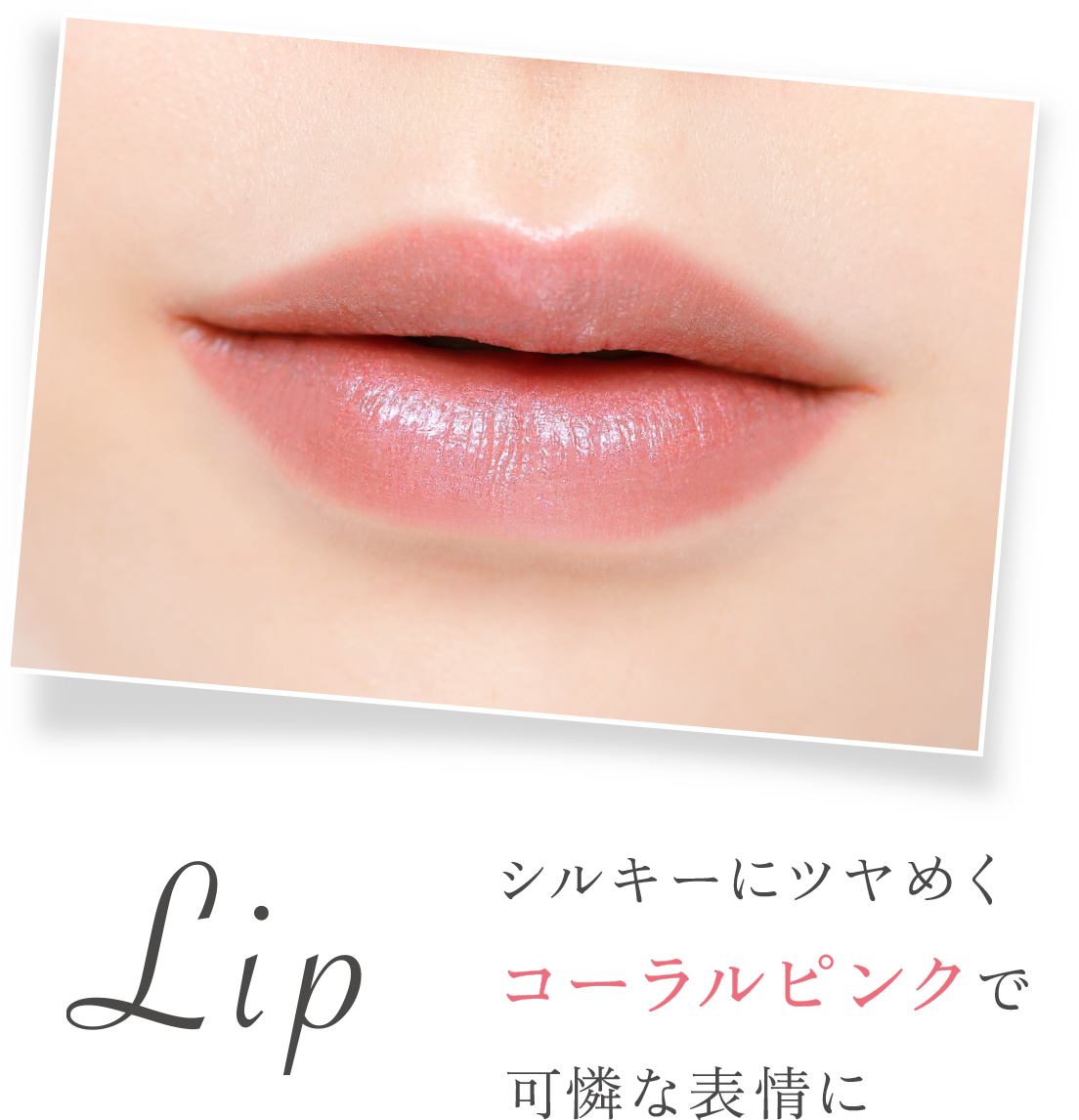 Lip シルキーにツヤめくコーラルピンクで可憐な表情に