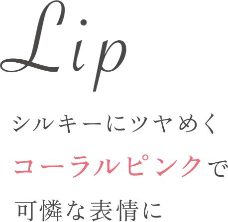 Lip シルキーにツヤめくコーラルピンクで可憐な表情に