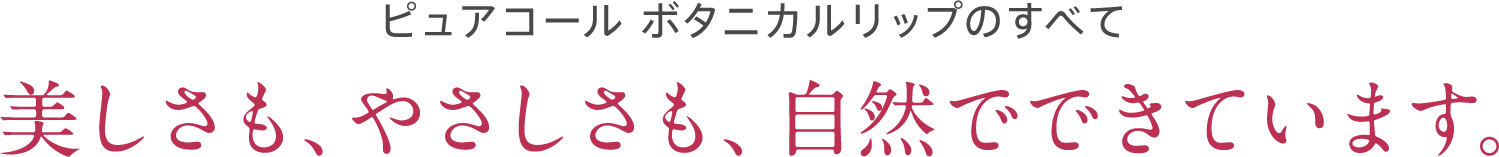 ピュアコール ボタニカルリップのすべて 美しさも、やさしさも、自然でできています。