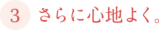 さらに心地よく。
